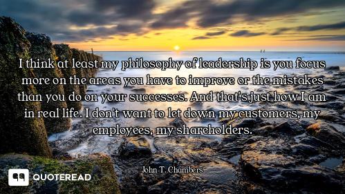 I think at least my philosophy of leadership is you focus more on the areas you have to improve or t...