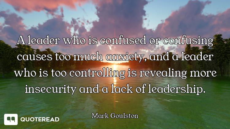 A leader who is confused or confusing causes too much anxiety, and a leader who is too controlling i...
