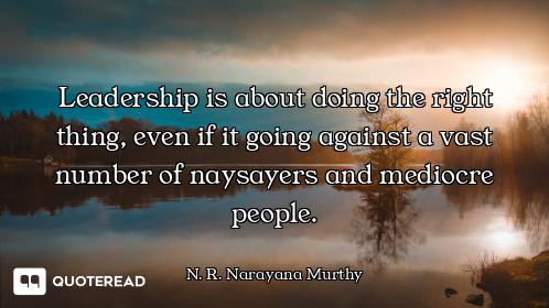 Leadership is about doing the right thing, even if it going against a vast number of naysayers and m...