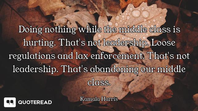 Doing nothing while the middle class is hurting. That's not leadership. Loose regulations and lax en...