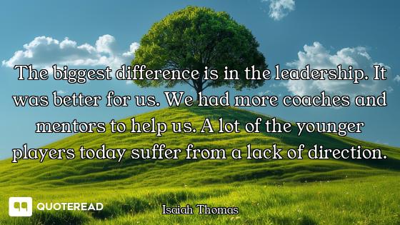 The biggest difference is in the leadership. It was better for us. We had more coaches and mentors t...