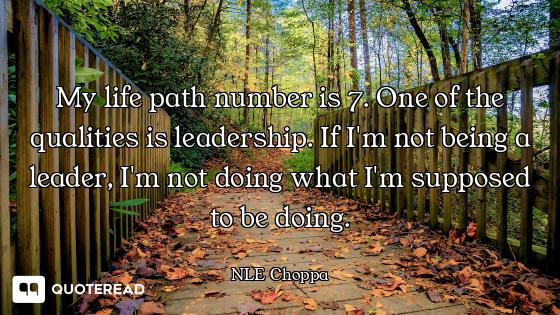 My life path number is 7. One of the qualities is leadership. If I'm not being a leader, I'm not doi...