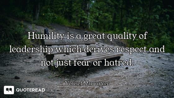 Humility is a great quality of leadership which derives respect and not just fear or hatred.