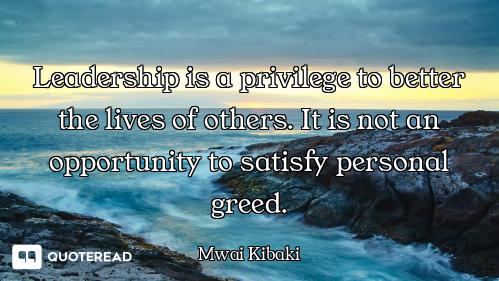 Leadership is a privilege to better the lives of others. It is not an opportunity to satisfy persona...