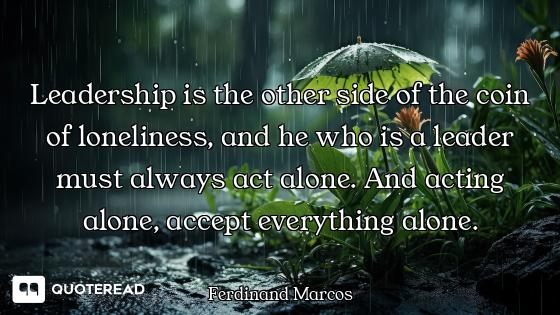 Leadership is the other side of the coin of loneliness, and he who is a leader must always act alone...