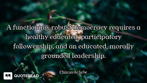 A functioning, robust democracy requires a healthy educated, participatory followership, and an educ...