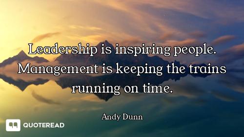 Leadership is inspiring people. Management is keeping the trains running on time.