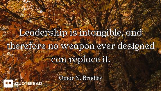 Leadership is intangible, and therefore no weapon ever designed can replace it.