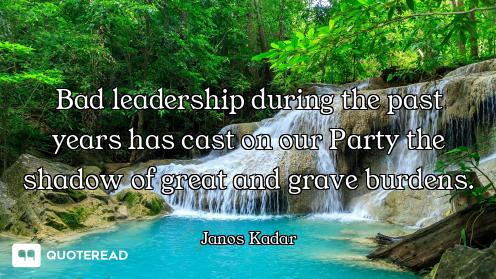 Bad leadership during the past years has cast on our Party the shadow of great and grave burdens.