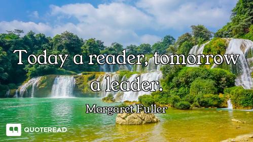 Today a reader, tomorrow a leader.
