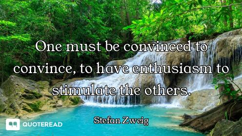 One must be convinced to convince, to have enthusiasm to stimulate the others.