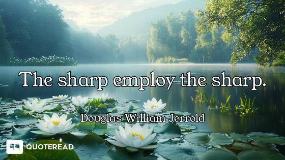 The sharp employ the sharp.