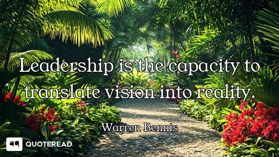 Leadership is the capacity to translate vision into reality.