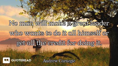 No man will make a great leader who wants to do it all himself or get all the credit for doing it.