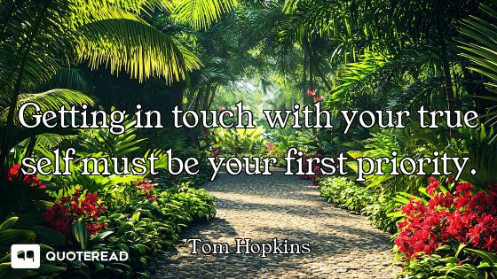 Getting in touch with your true self must be your first priority.