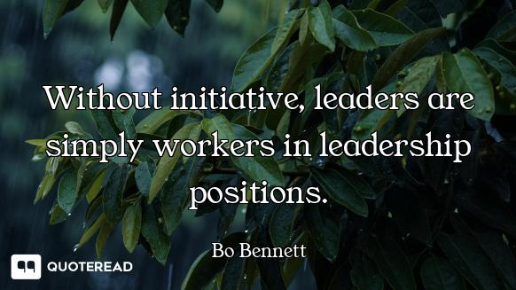 Without initiative, leaders are simply workers in leadership positions.