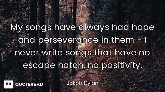 My songs have always had hope and perseverance in them - I never write songs that have no escape hat...