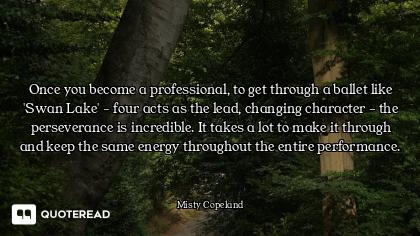 Once you become a professional, to get through a ballet like 'Swan Lake' - four acts as the lead, ch...