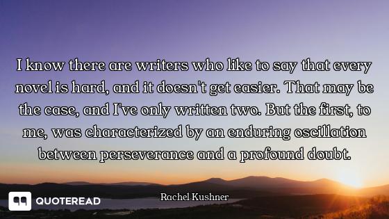 I know there are writers who like to say that every novel is hard, and it doesn't get easier. That m...