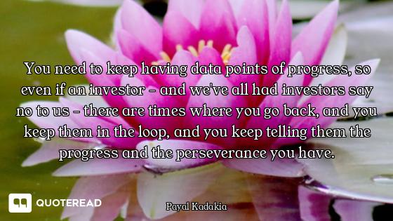 You need to keep having data points of progress, so even if an investor - and we've all had investor...