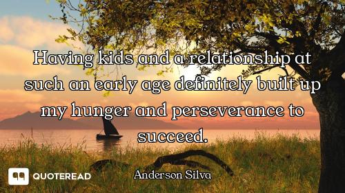 Having kids and a relationship at such an early age definitely built up my hunger and perseverance t...