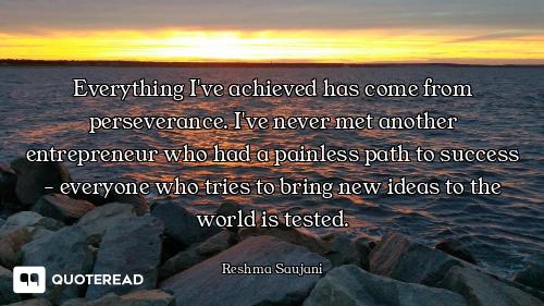 Everything I've achieved has come from perseverance. I've never met another entrepreneur who had a p...