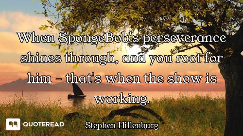 When SpongeBob's perseverance shines through, and you root for him - that's when the show is working...