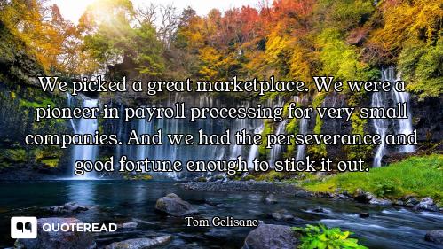 We picked a great marketplace. We were a pioneer in payroll processing for very small companies. And...