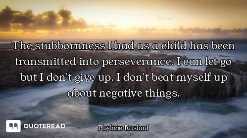 The stubbornness I had as a child has been transmitted into perseverance. I can let go but I don't g...