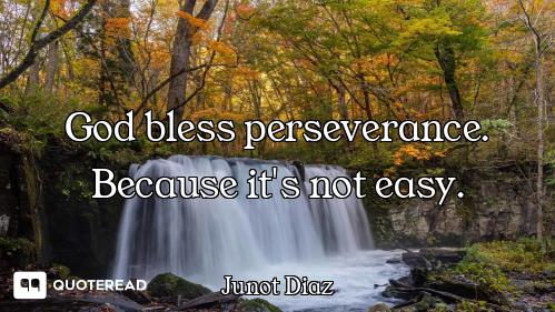 God bless perseverance. Because it's not easy.