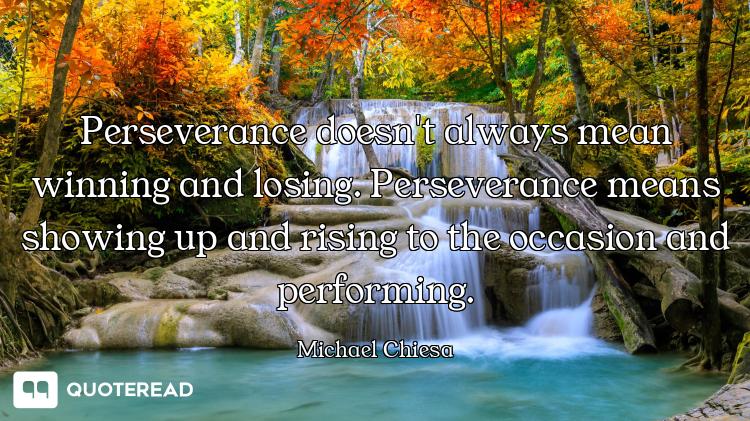 Perseverance doesn't always mean winning and losing. Perseverance means showing up and rising to the...