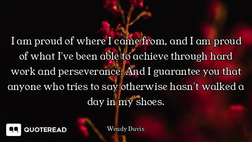 I am proud of where I came from, and I am proud of what I've been able to achieve through hard work...