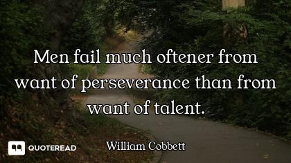 Men fail much oftener from want of perseverance than from want of talent.