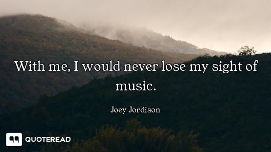 With me, I would never lose my sight of music.