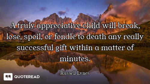 A truly appreciative child will break, lose, spoil, or fondle to death any really successful gift wi...