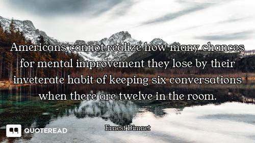 Americans cannot realize how many chances for mental improvement they lose by their inveterate habit...