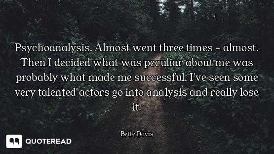 Psychoanalysis. Almost went three times - almost. Then I decided what was peculiar about me was prob...
