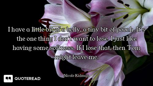 I have a little bit of a belly, a tiny bit of pooch. It's the one thing I don't want to lose. I just...
