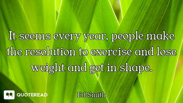 It seems every year, people make the resolution to exercise and lose weight and get in shape.