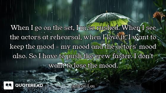 When I go on the set, I'm so rushed. When I see the actors at rehearsal, when I love it, I want to k...