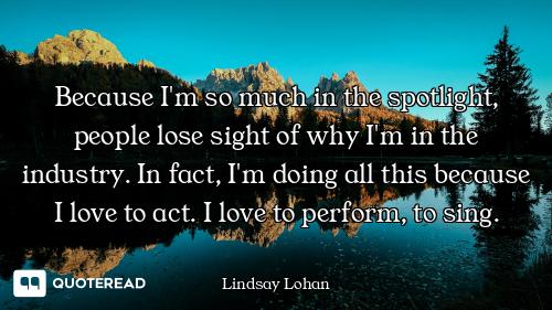 Because I'm so much in the spotlight, people lose sight of why I'm in the industry. In fact, I'm doi...