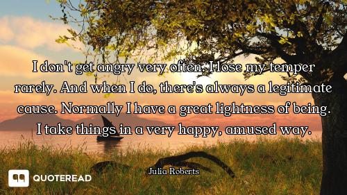 I don't get angry very often. I lose my temper rarely. And when I do, there's always a legitimate ca...