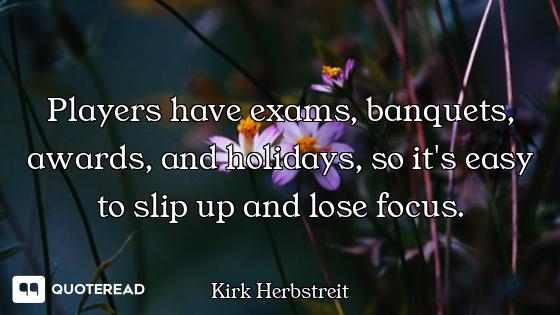 Players have exams, banquets, awards, and holidays, so it's easy to slip up and lose focus.