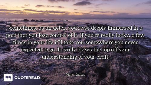 Sometimes, as an actor, you're so deeply immersed in a part that you lose control of it. If you're r...