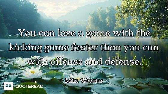 You can lose a game with the kicking game faster than you can with offense and defense.