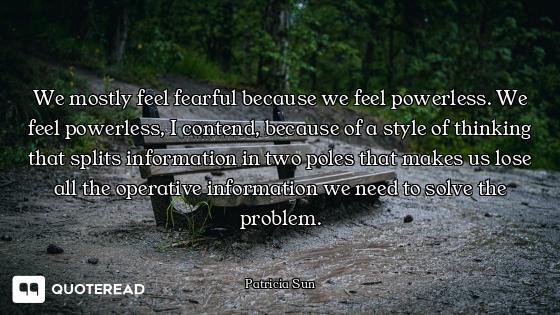 We mostly feel fearful because we feel powerless. We feel powerless, I contend, because of a style o...