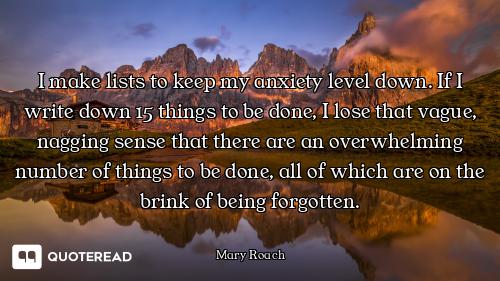 I make lists to keep my anxiety level down. If I write down 15 things to be done, I lose that vague,...