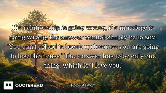 If a relationship is going wrong, if a marriage is going wrong, the answer cannot simply be to say,...