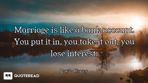 Marriage is like a bank account. You put it in, you take it out, you lose interest.