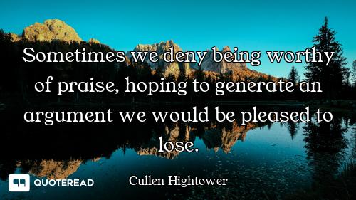 Sometimes we deny being worthy of praise, hoping to generate an argument we would be pleased to lose...